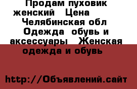 Продам пуховик женский › Цена ­ 700 - Челябинская обл. Одежда, обувь и аксессуары » Женская одежда и обувь   